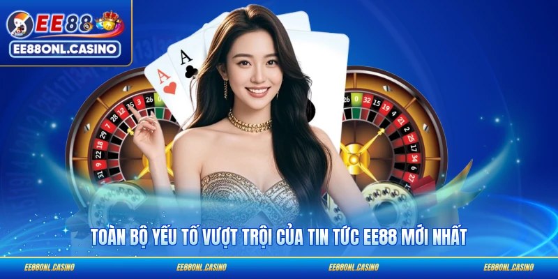 Toàn bộ yếu tố vượt trội của tin tức EE88 mới nhất